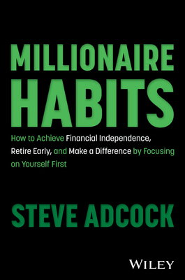 Millionaire Habits: How to Achieve Financial Independence, Retire Early, and Make a Difference by Focusing on Yourself First - Steve Adcock