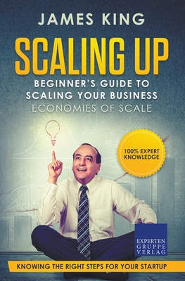 Scaling Up - Beginner's Guide To Scaling Your Business: Economies of Scale - Knowing the right steps for your business startup - James King