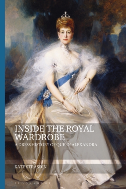 Inside the Royal Wardrobe: A Dress History of Queen Alexandra - Kate Strasdin