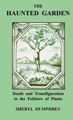 The Haunted Garden: Death and Transfiguration in the Folklore of Plants - Sheryl Humphrey