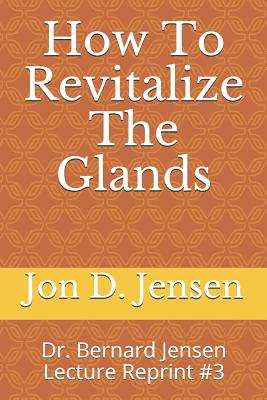 How To Revitalize The Glands: Dr. Bernard Jensen Lecture Reprint #3 - Jon D. Jensen
