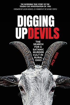 Digging Up Devils: The Search for a Satanic Murder Cult in Rural Ohio - Jack Legg