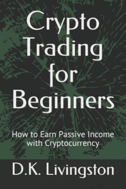 Crypto Trading for Beginners: How to Earn Passive Income with Cryptocurrency - D. K. Livingston