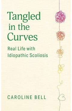 Tangled in the Curves: Real Life with Idiopathic Scoliosis - Caroline Bell