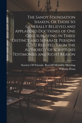The Sandy Foundation Shaken, Or Those So Generally Believed and Applauded Doctrines of One God, Subsisting in Three Distinct and Separate Persons [Etc - William Penn