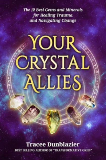 Your Crystal Allies: The 12 Best Gems & Minerals for Healing Trauma & Navigating Change - Tracee Dunblazier