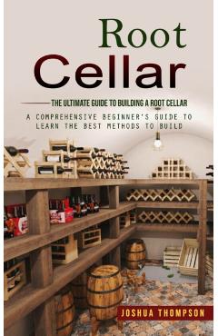 Root Cellar: The Ultimate Guide to Building a Root Cellar (A Comprehensive Beginner's Guide to Learn the Best Methods to Build) - Joshua Thompson