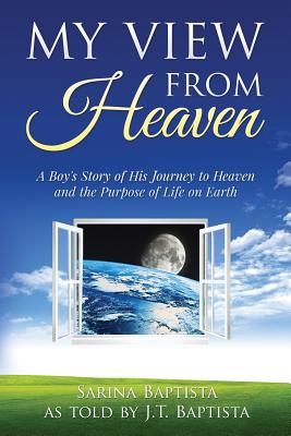 My View from Heaven: A Boy's Story of His Journey to Heaven and the Purpose of Life on Earth - J. T. Baptista