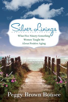 Silver Linings: What Five Ninety-Something Women Taught Me About Positive Aging - Peggy Brown Bonsee