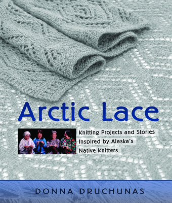 Arctic Lace: Knitting Projects and Stories Inspired by Alaska's Native Knitters - Donna Druchunas