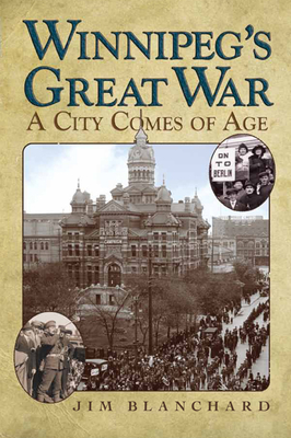 Winnipeg's Great War: A City Comes of Age - Jim Blanchard
