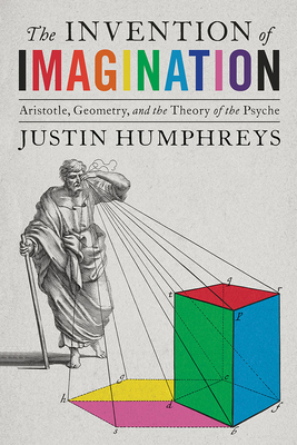 The Invention of Imagination: Aristotle, Geometry and the Theory of the Psyche - Justin Humphreys