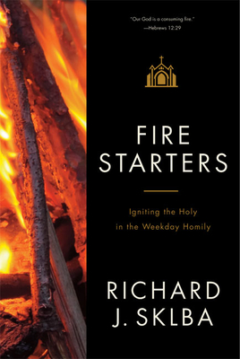 Fire Starters: Igniting the Holy in the Weekday Homily - Richard J. Sklba