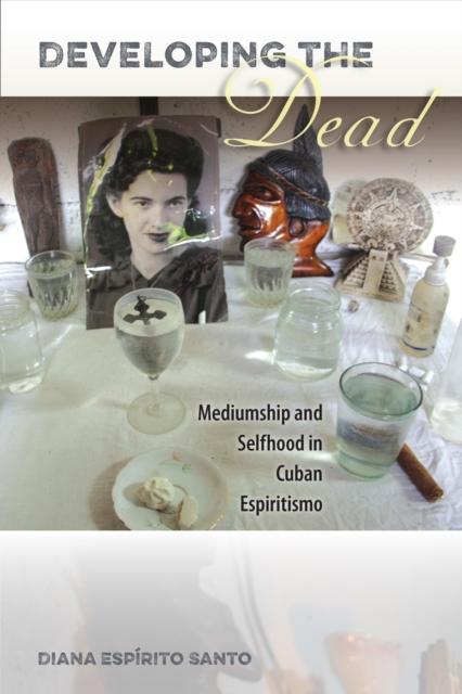 Developing the Dead: Mediumship and Selfhood in Cuban Espiritismo - Diana Esprito Santo