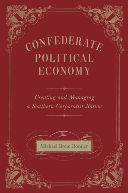 Confederate Political Economy: Creating and Managing a Southern Corporatist Nation - Michael Brem Bonner