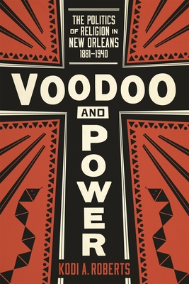 Voodoo and Power: The Politics of Religion in New Orleans, 1881-1940 - Kodi A. Roberts