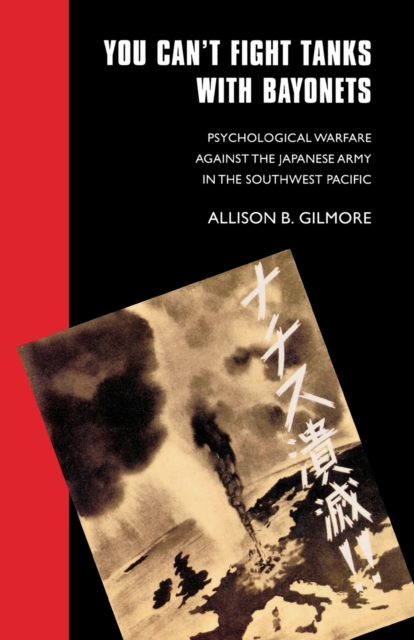 You Can't Fight Tanks with Bayonets: Psychological Warfare against the Japanese Army in the Southwest Pacific - Allison B. Gilmore