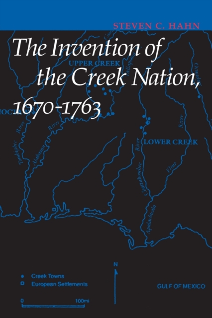 The Invention of the Creek Nation, 1670-1763 - Steven C. Hahn