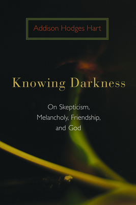 Knowing Darkness: On Skepticism, Melancholy, Friendship, and God - Addison Hodges Hart