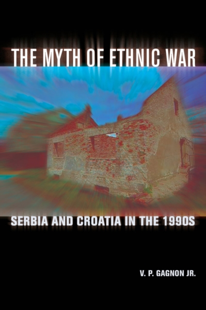 The Myth of Ethnic War: Serbia and Croatia in the 1990s - V. P. Gagnon