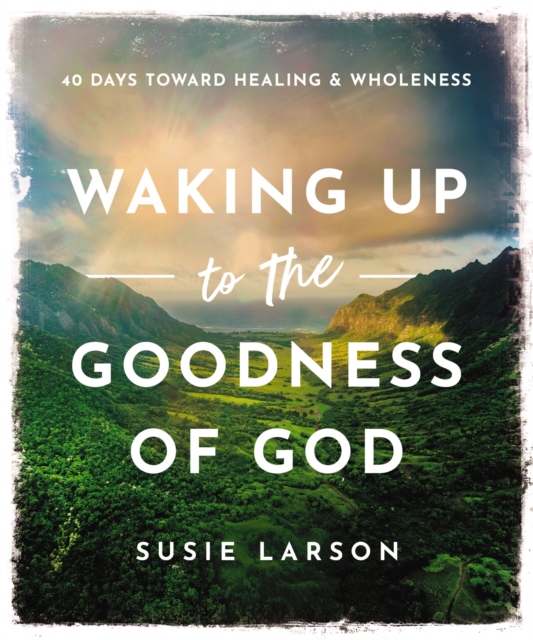 Waking Up to the Goodness of God: 40 Days Toward Healing and Wholeness - Susie Larson