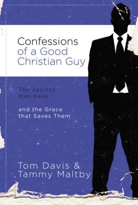 Confessions of a Good Christian Guy: The Secrets Men Keep and the Grace That Saves Them - Tom Davis