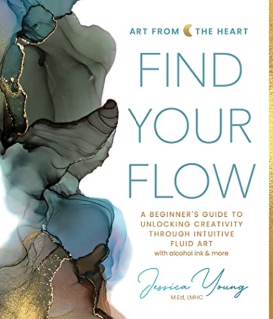 Find Your Flow: A Beginner's Guide to Unlocking Creativity Through Intuitive Fluid Art with Alcohol Ink & More - Jessica Young