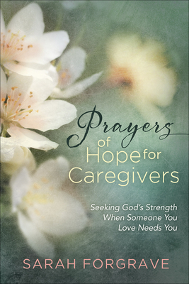 Prayers of Hope for Caregivers: Seeking God's Strength When Someone You Love Needs You - Sarah Forgrave