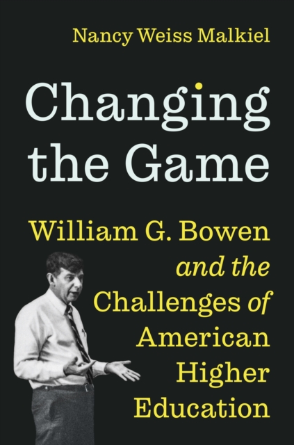 Changing the Game: William G. Bowen and the Challenges of American Higher Education - Nancy Weiss Malkiel