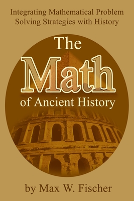 The Math of Ancient History: Integrating Mathematical Problem Solving Strategies with History - Max W. Fischer