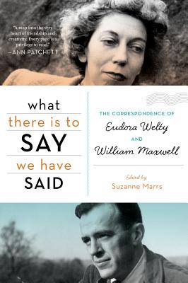 What There Is to Say We Have Said: The Correspondence of Eudora Welty and William Maxwell - Suzanne Marrs