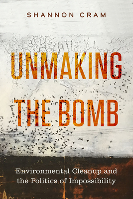 Unmaking the Bomb: Environmental Cleanup and the Politics of Impossibility Volume 14 - Shannon Cram