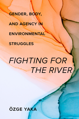 Fighting for the River: Gender, Body, and Agency in Environmental Struggles - Özge Yaka