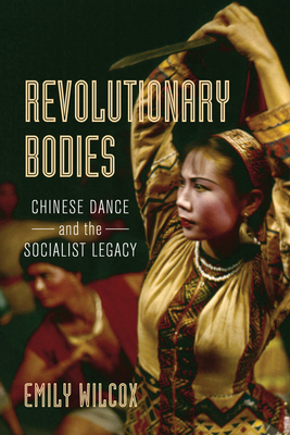 Revolutionary Bodies: Chinese Dance and the Socialist Legacy - Emily Wilcox