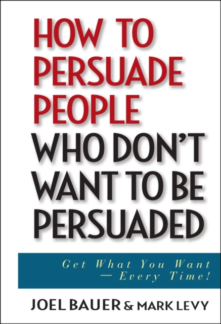 How to Persuade People Who Don't Want to Be Persuaded: Get What You Want--Every Time! - Joel Bauer