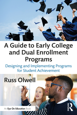 A Guide to Early College and Dual Enrollment Programs: Designing and Implementing Programs for Student Achievement - Russ Olwell