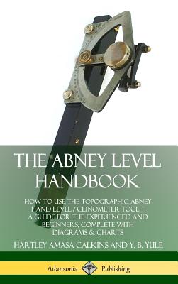 The Abney Level Handbook: How to Use the Topographic Abney Hand Level / Clinometer Tool - A Guide for the Experienced and Beginners, Complete wi - Hartley Amasa Calkins