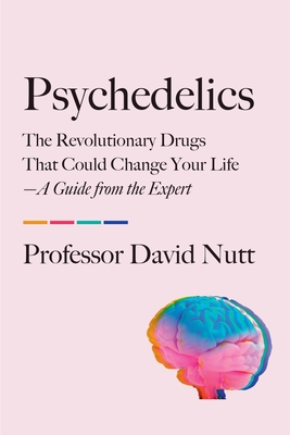 Psychedelics: The Revolutionary Drugs That Could Change Your Life--A Guide from the Expert - David Nutt