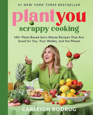 Plantyou: Scrappy Cooking: 140+ Plant-Based Zero-Waste Recipes That Are Good for You, Your Wallet, and the Planet - Carleigh Bodrug