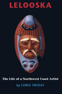 Lelooska: The Life of a Northwest Coast Artist - Chris Friday