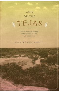 Coperta cărții 'Land of the Tejas: Native American Identity and Interaction in Texas, A.D. 1300 to 1700 - John Wesley Arnn'