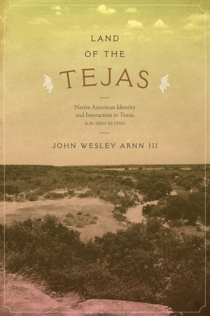 Land of the Tejas: Native American Identity and Interaction in Texas, A.D. 1300 to 1700 - John Wesley Arnn