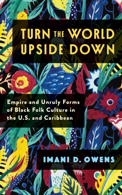 Turn the World Upside Down: Empire and Unruly Forms of Black Folk Culture in the U.S. and Caribbean - Imani D. Owens