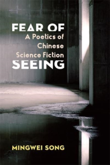 Fear of Seeing: A Poetics of Chinese Science Fiction - Mingwei Song