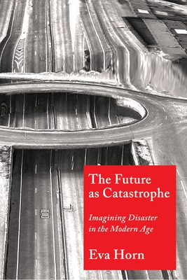 The Future as Catastrophe: Imagining Disaster in the Modern Age - Eva Horn