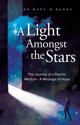 A Light Amongst the Stars: The Journey of a Psychic Medium - A Message of Hope - Mark W. Burns