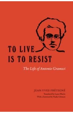 To Live Is to Resist: The Life of Antonio Gramsci - Jean-yves Frétigné