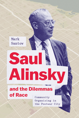 Saul Alinsky and the Dilemmas of Race: Community Organizing in the Postwar City - Mark Santow