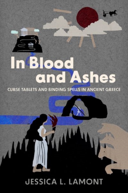 In Blood and Ashes: Curse Tablets and Binding Spells in Ancient Greece - Jessica L. Lamont