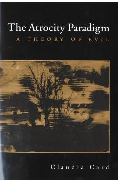 Coperta cărții 'The Atrocity Paradigm: A Theory of Evil - Claudia Card'